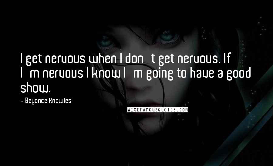 Beyonce Knowles Quotes: I get nervous when I don't get nervous. If I'm nervous I know I'm going to have a good show.