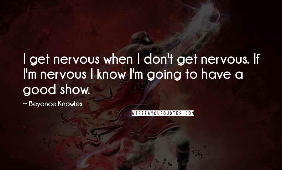 Beyonce Knowles Quotes: I get nervous when I don't get nervous. If I'm nervous I know I'm going to have a good show.