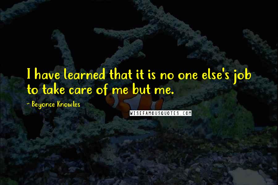 Beyonce Knowles Quotes: I have learned that it is no one else's job to take care of me but me.