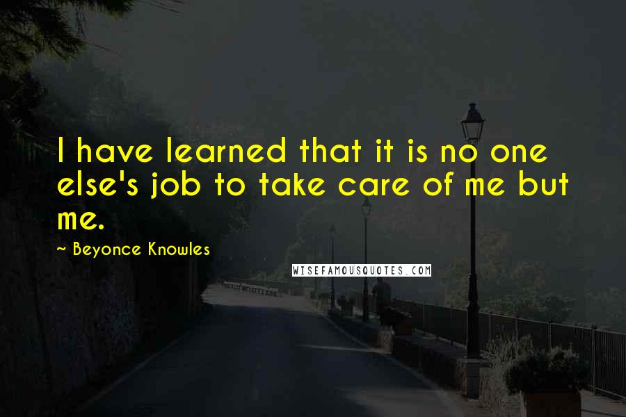 Beyonce Knowles Quotes: I have learned that it is no one else's job to take care of me but me.