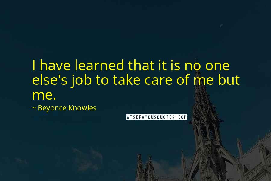 Beyonce Knowles Quotes: I have learned that it is no one else's job to take care of me but me.