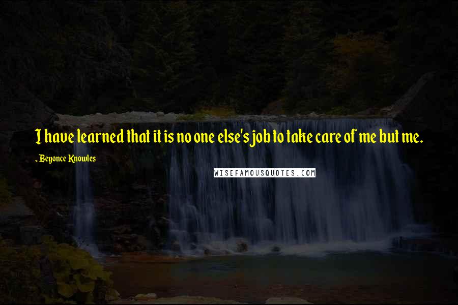 Beyonce Knowles Quotes: I have learned that it is no one else's job to take care of me but me.