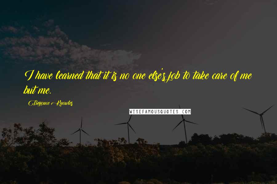 Beyonce Knowles Quotes: I have learned that it is no one else's job to take care of me but me.