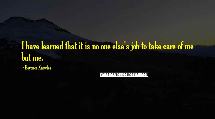 Beyonce Knowles Quotes: I have learned that it is no one else's job to take care of me but me.