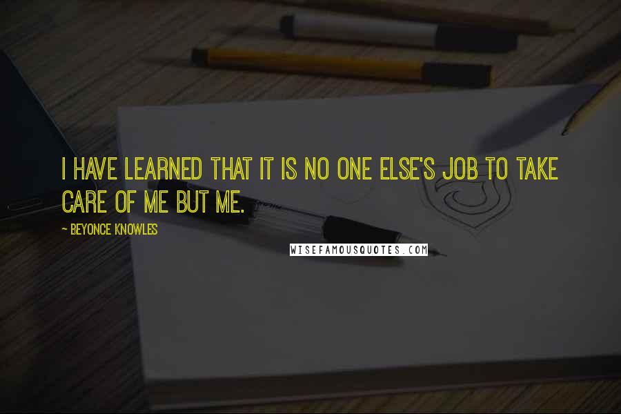 Beyonce Knowles Quotes: I have learned that it is no one else's job to take care of me but me.