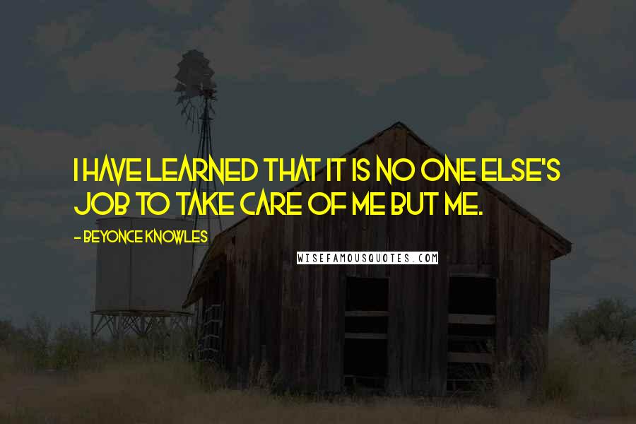Beyonce Knowles Quotes: I have learned that it is no one else's job to take care of me but me.