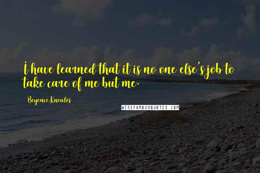 Beyonce Knowles Quotes: I have learned that it is no one else's job to take care of me but me.