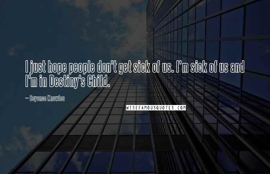 Beyonce Knowles Quotes: I just hope people don't get sick of us. I'm sick of us and I'm in Destiny's Child.