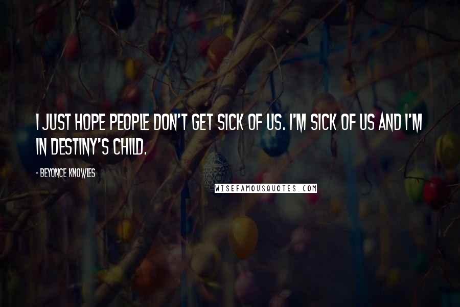 Beyonce Knowles Quotes: I just hope people don't get sick of us. I'm sick of us and I'm in Destiny's Child.