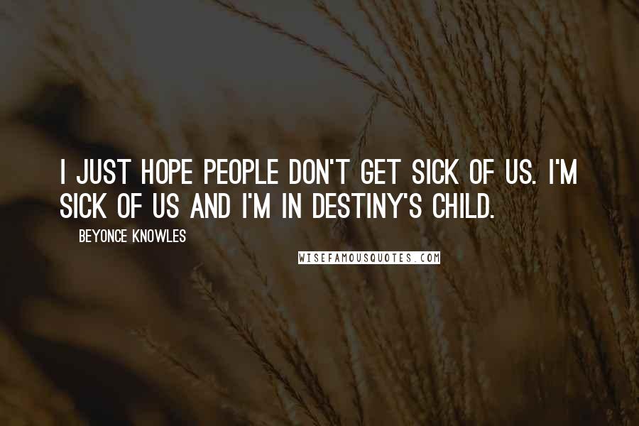 Beyonce Knowles Quotes: I just hope people don't get sick of us. I'm sick of us and I'm in Destiny's Child.