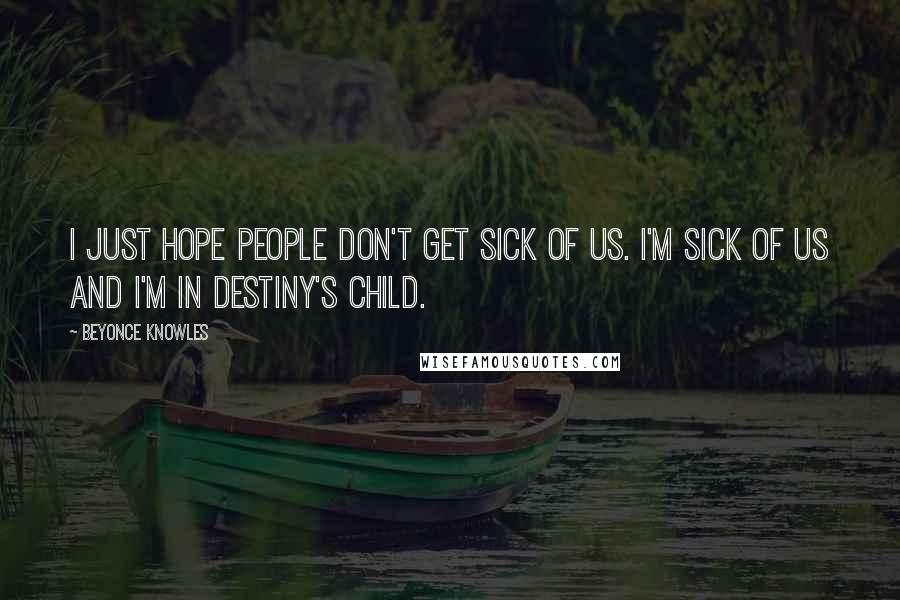 Beyonce Knowles Quotes: I just hope people don't get sick of us. I'm sick of us and I'm in Destiny's Child.