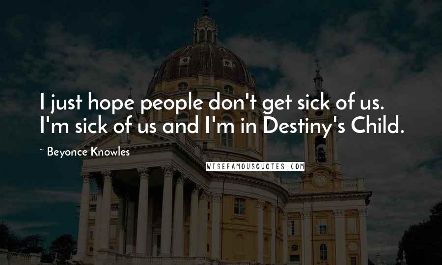 Beyonce Knowles Quotes: I just hope people don't get sick of us. I'm sick of us and I'm in Destiny's Child.