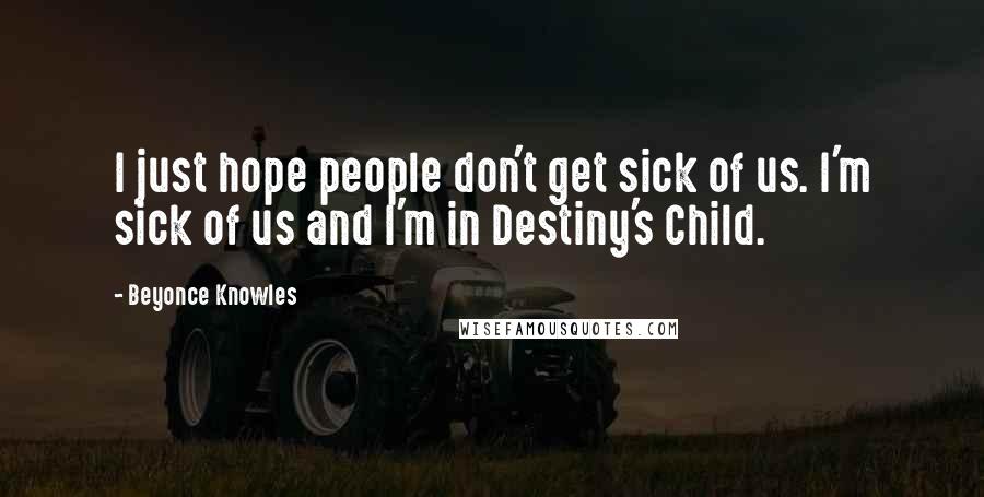 Beyonce Knowles Quotes: I just hope people don't get sick of us. I'm sick of us and I'm in Destiny's Child.