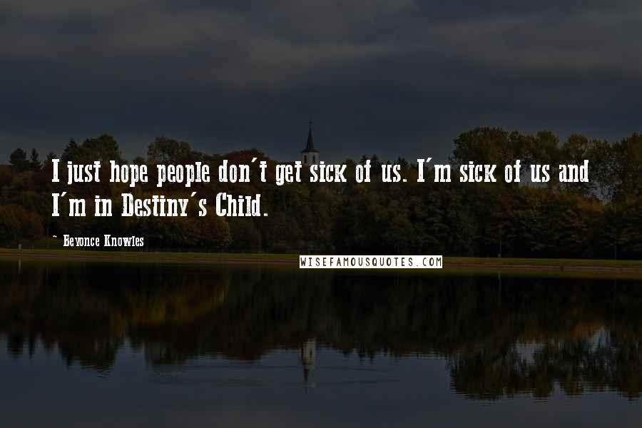 Beyonce Knowles Quotes: I just hope people don't get sick of us. I'm sick of us and I'm in Destiny's Child.