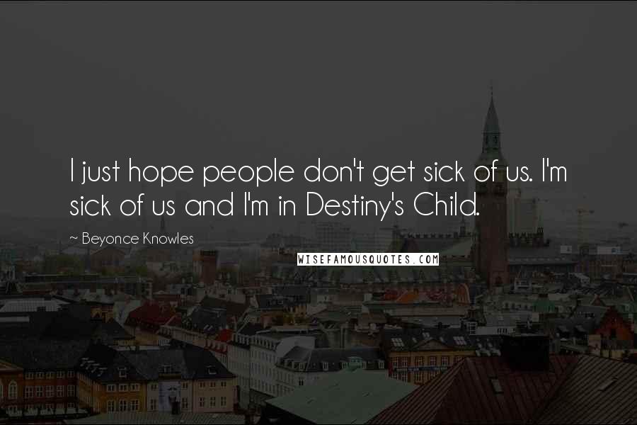 Beyonce Knowles Quotes: I just hope people don't get sick of us. I'm sick of us and I'm in Destiny's Child.