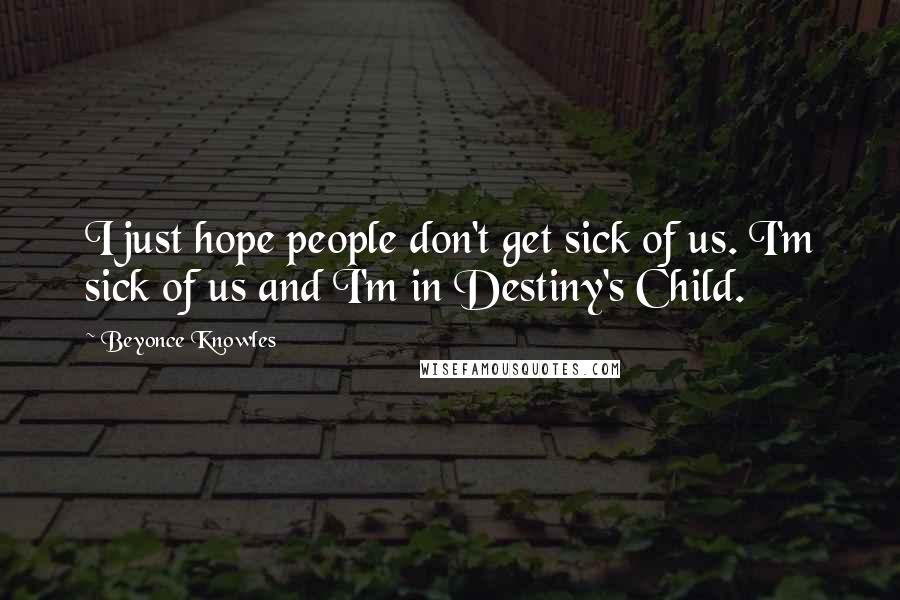 Beyonce Knowles Quotes: I just hope people don't get sick of us. I'm sick of us and I'm in Destiny's Child.