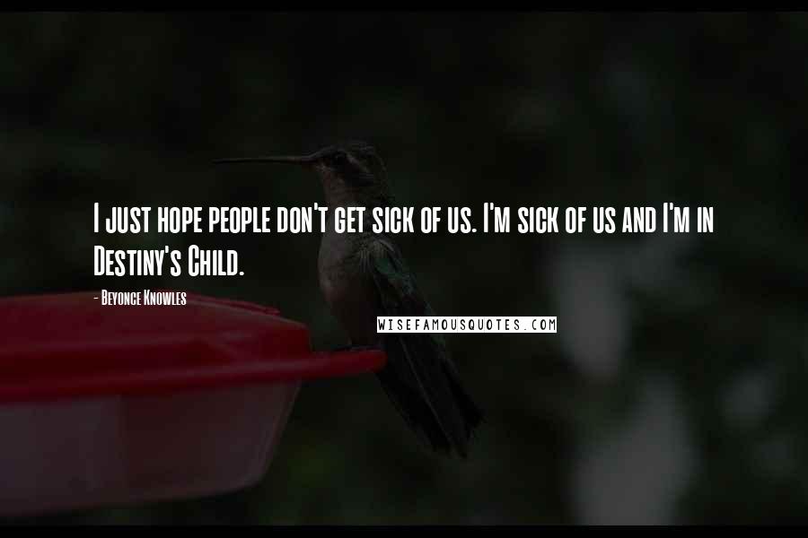 Beyonce Knowles Quotes: I just hope people don't get sick of us. I'm sick of us and I'm in Destiny's Child.