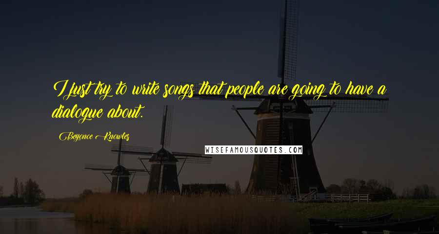 Beyonce Knowles Quotes: I just try to write songs that people are going to have a dialogue about.