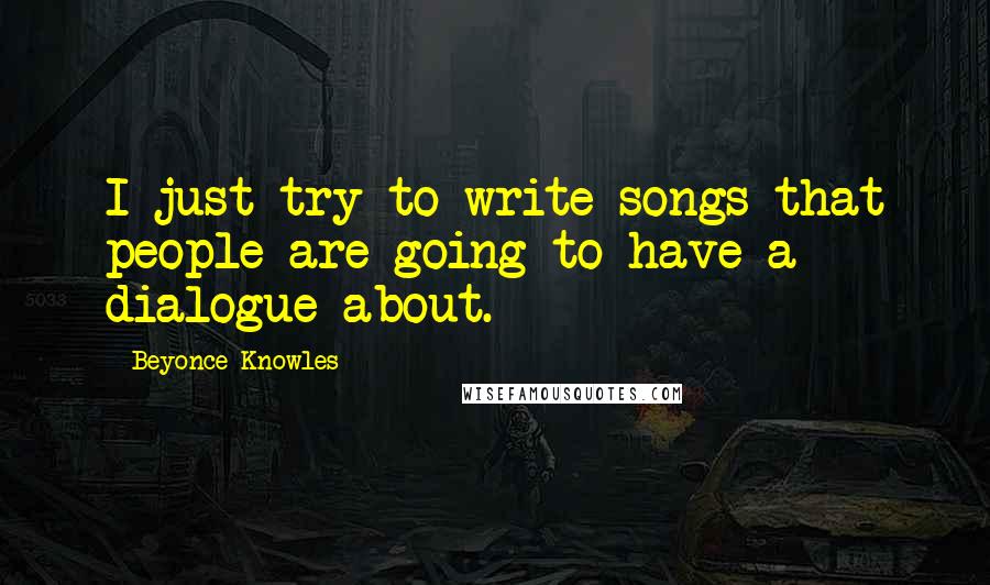Beyonce Knowles Quotes: I just try to write songs that people are going to have a dialogue about.