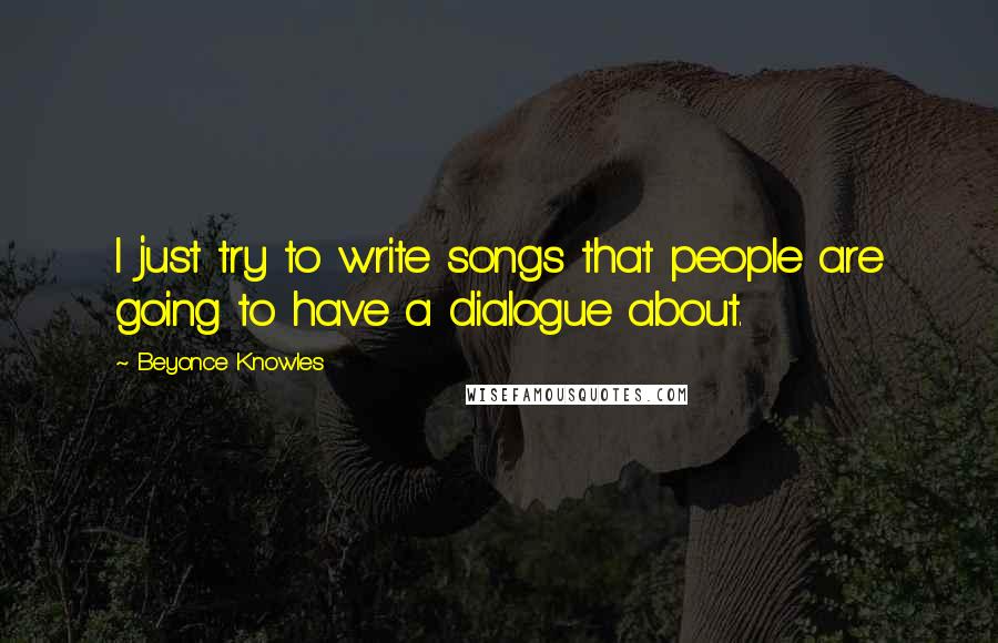 Beyonce Knowles Quotes: I just try to write songs that people are going to have a dialogue about.