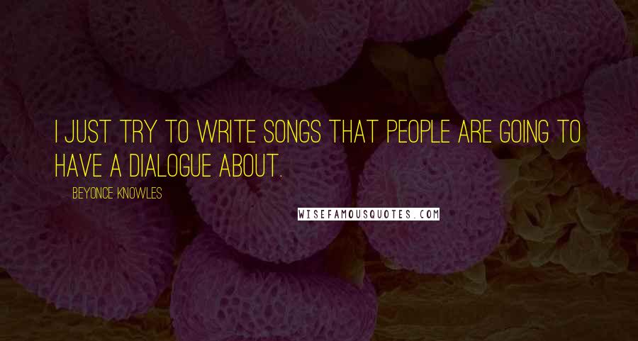 Beyonce Knowles Quotes: I just try to write songs that people are going to have a dialogue about.