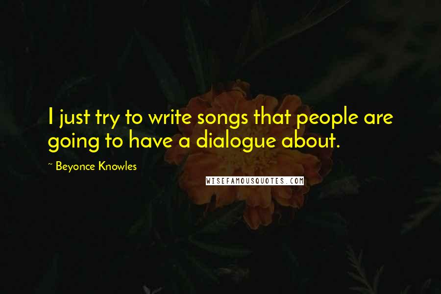 Beyonce Knowles Quotes: I just try to write songs that people are going to have a dialogue about.