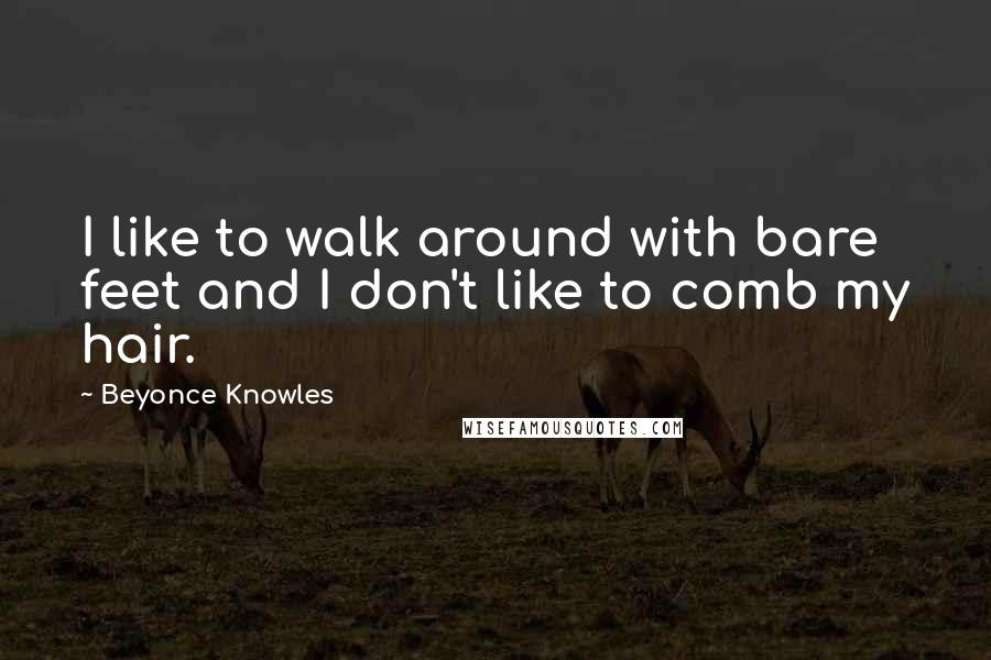 Beyonce Knowles Quotes: I like to walk around with bare feet and I don't like to comb my hair.