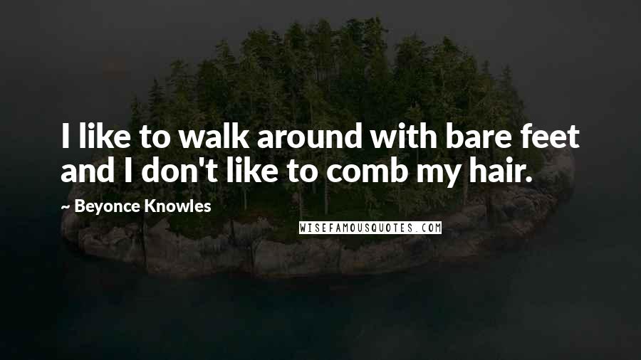 Beyonce Knowles Quotes: I like to walk around with bare feet and I don't like to comb my hair.