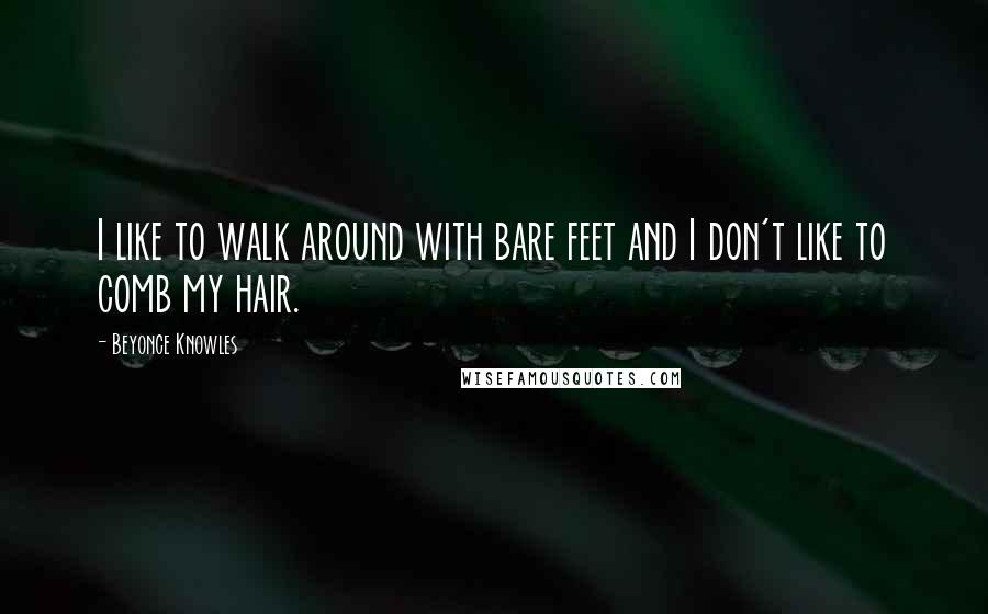 Beyonce Knowles Quotes: I like to walk around with bare feet and I don't like to comb my hair.