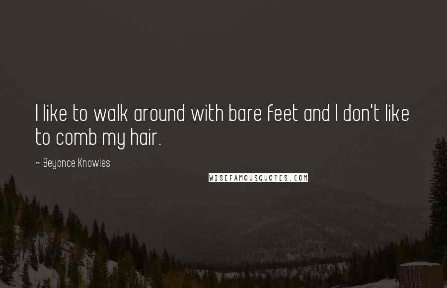 Beyonce Knowles Quotes: I like to walk around with bare feet and I don't like to comb my hair.