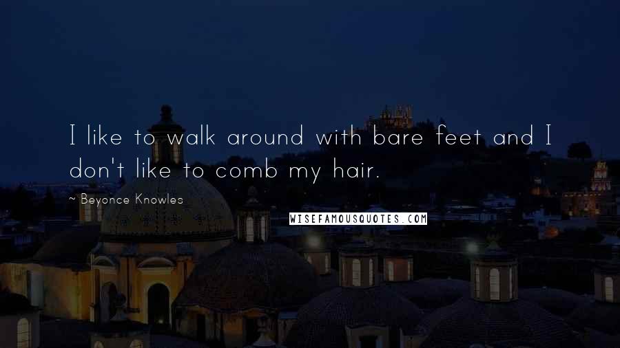 Beyonce Knowles Quotes: I like to walk around with bare feet and I don't like to comb my hair.