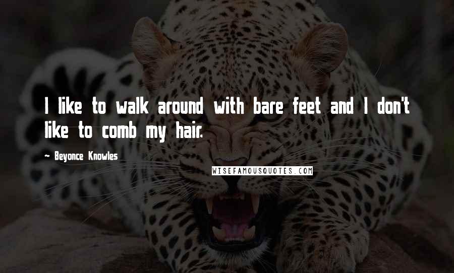 Beyonce Knowles Quotes: I like to walk around with bare feet and I don't like to comb my hair.