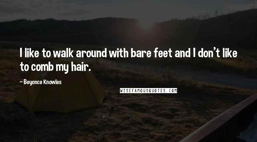 Beyonce Knowles Quotes: I like to walk around with bare feet and I don't like to comb my hair.