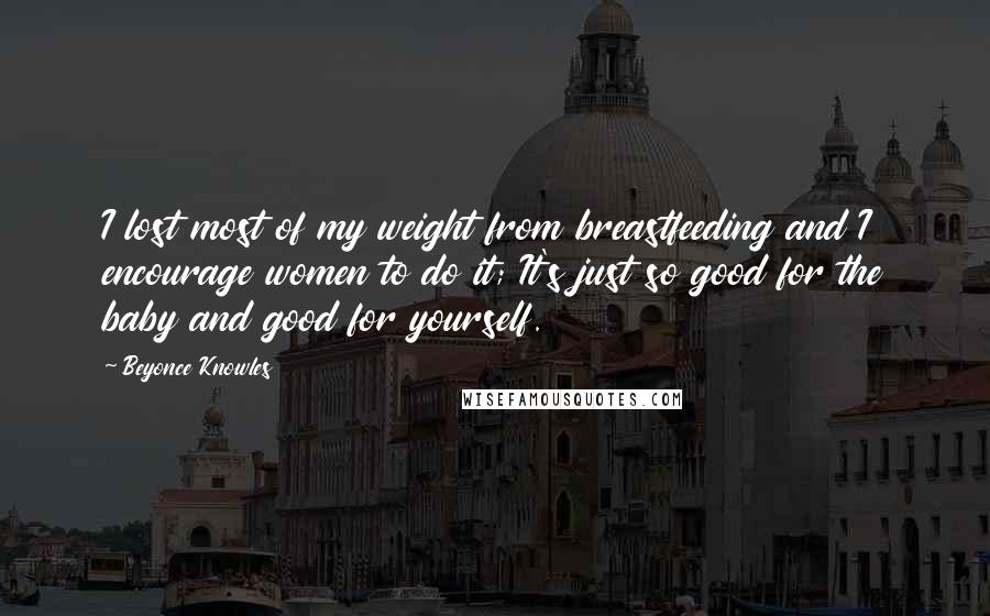 Beyonce Knowles Quotes: I lost most of my weight from breastfeeding and I encourage women to do it; It's just so good for the baby and good for yourself.