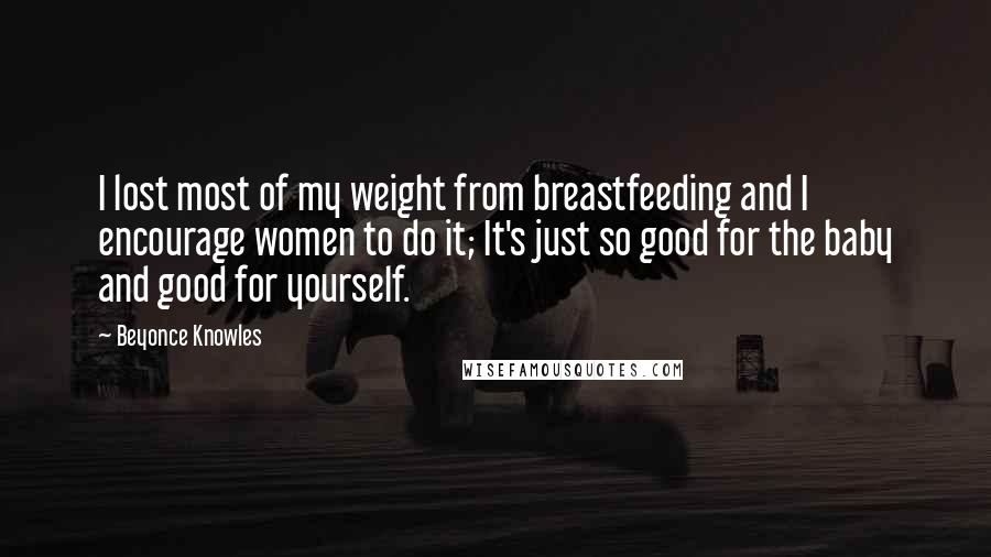 Beyonce Knowles Quotes: I lost most of my weight from breastfeeding and I encourage women to do it; It's just so good for the baby and good for yourself.