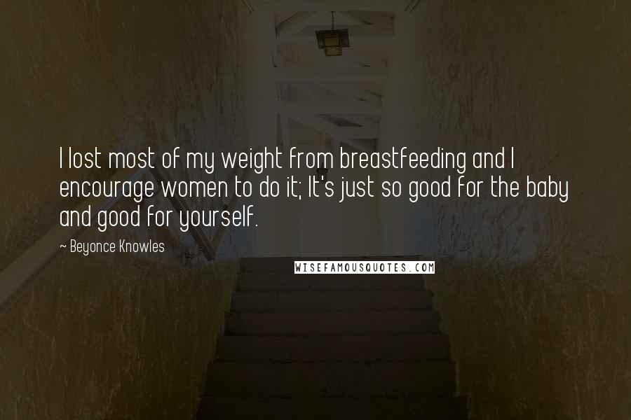 Beyonce Knowles Quotes: I lost most of my weight from breastfeeding and I encourage women to do it; It's just so good for the baby and good for yourself.