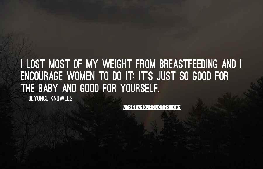 Beyonce Knowles Quotes: I lost most of my weight from breastfeeding and I encourage women to do it; It's just so good for the baby and good for yourself.