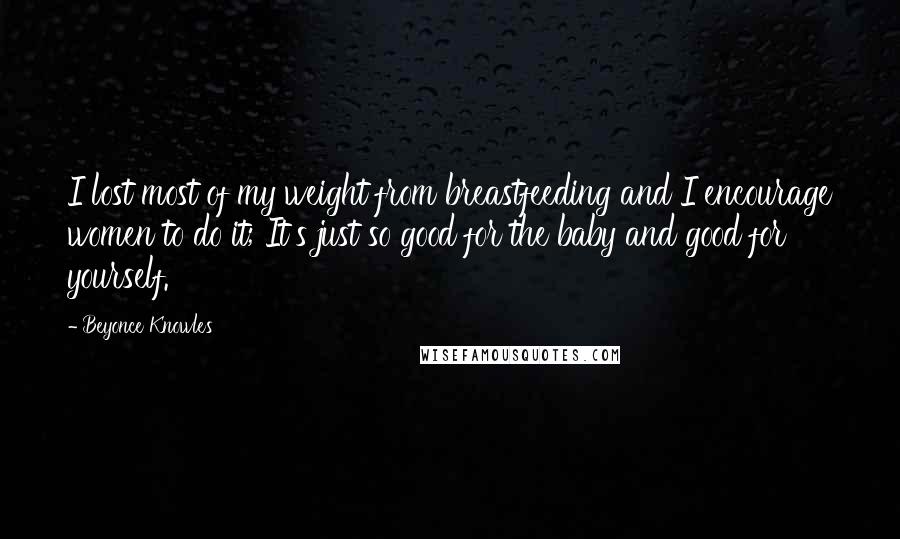 Beyonce Knowles Quotes: I lost most of my weight from breastfeeding and I encourage women to do it; It's just so good for the baby and good for yourself.