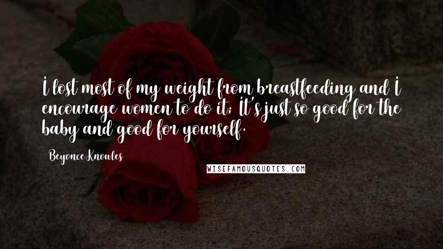 Beyonce Knowles Quotes: I lost most of my weight from breastfeeding and I encourage women to do it; It's just so good for the baby and good for yourself.