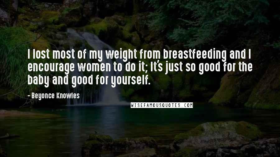 Beyonce Knowles Quotes: I lost most of my weight from breastfeeding and I encourage women to do it; It's just so good for the baby and good for yourself.