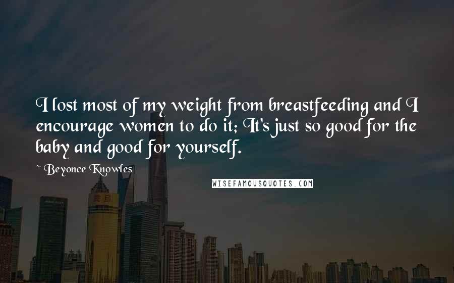 Beyonce Knowles Quotes: I lost most of my weight from breastfeeding and I encourage women to do it; It's just so good for the baby and good for yourself.