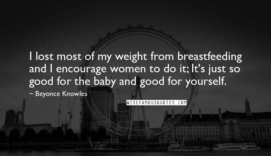 Beyonce Knowles Quotes: I lost most of my weight from breastfeeding and I encourage women to do it; It's just so good for the baby and good for yourself.