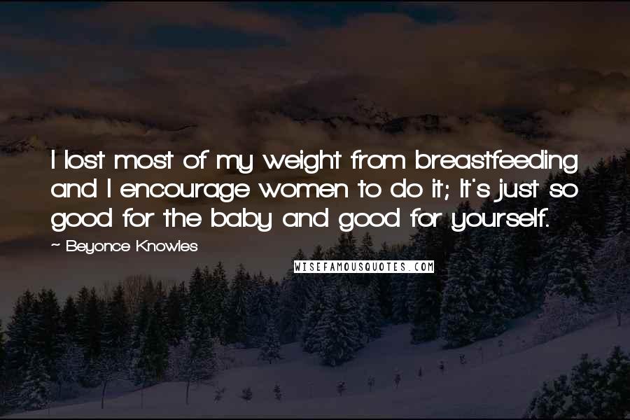 Beyonce Knowles Quotes: I lost most of my weight from breastfeeding and I encourage women to do it; It's just so good for the baby and good for yourself.