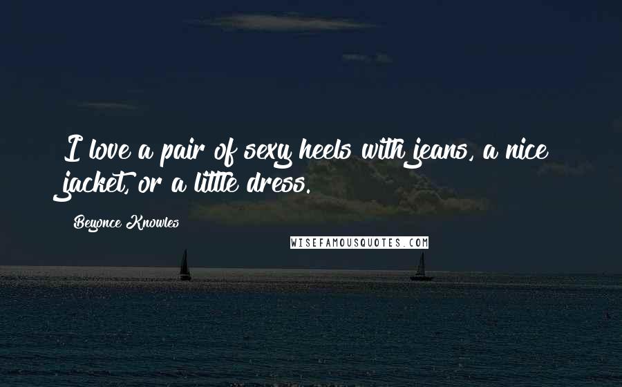 Beyonce Knowles Quotes: I love a pair of sexy heels with jeans, a nice jacket, or a little dress.