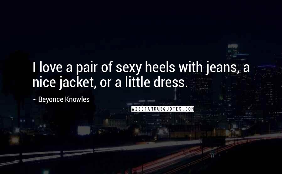 Beyonce Knowles Quotes: I love a pair of sexy heels with jeans, a nice jacket, or a little dress.