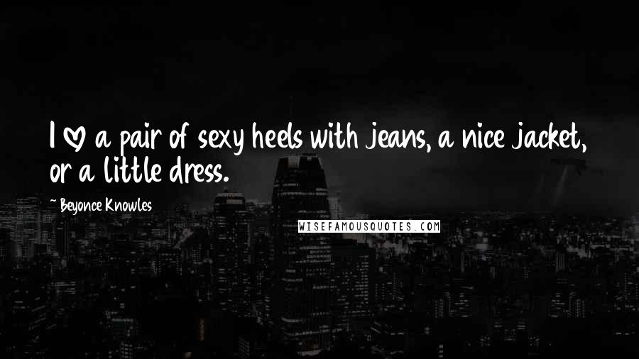 Beyonce Knowles Quotes: I love a pair of sexy heels with jeans, a nice jacket, or a little dress.