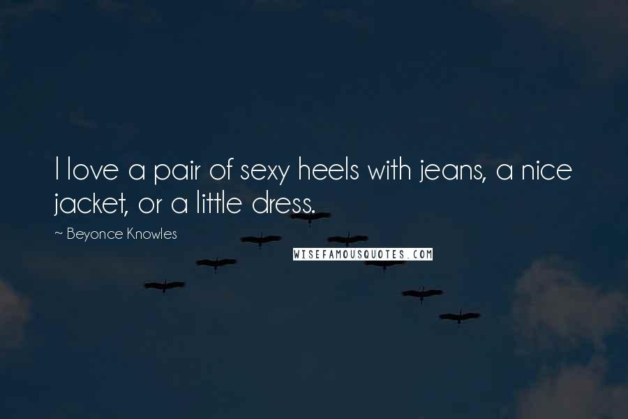 Beyonce Knowles Quotes: I love a pair of sexy heels with jeans, a nice jacket, or a little dress.