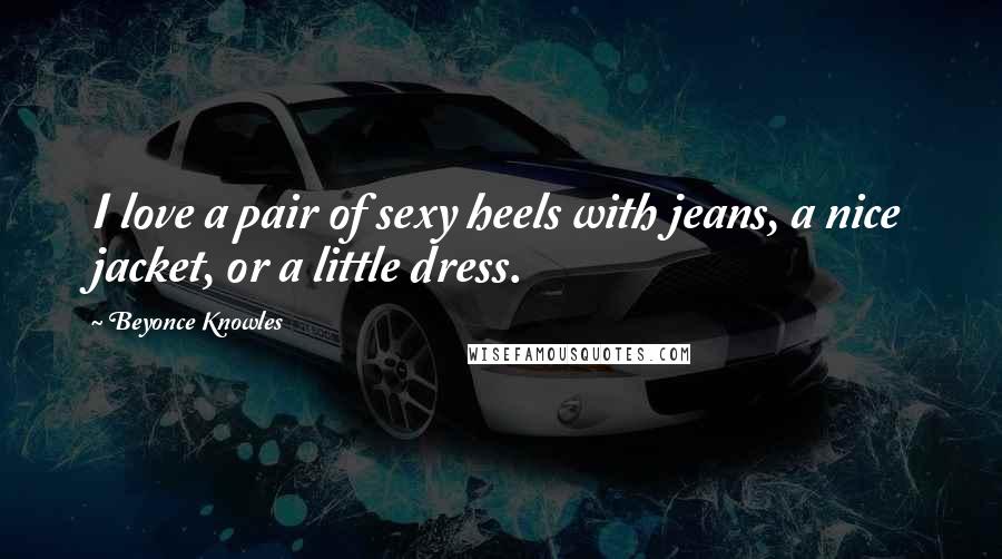 Beyonce Knowles Quotes: I love a pair of sexy heels with jeans, a nice jacket, or a little dress.