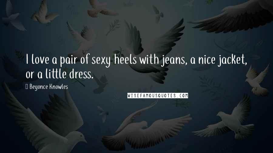 Beyonce Knowles Quotes: I love a pair of sexy heels with jeans, a nice jacket, or a little dress.