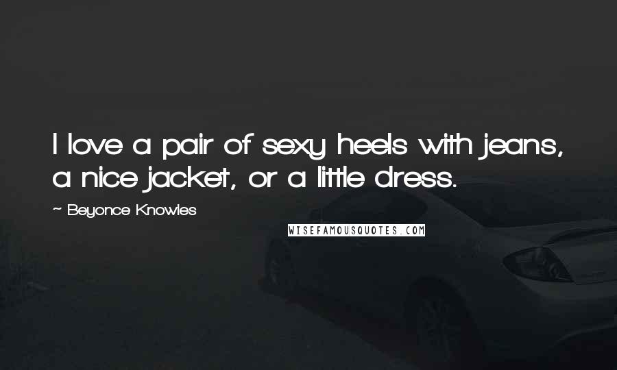 Beyonce Knowles Quotes: I love a pair of sexy heels with jeans, a nice jacket, or a little dress.